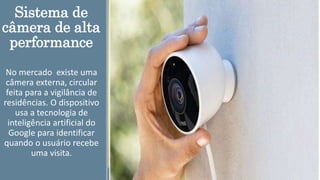 Sistema de
câmera de alta
performance
No mercado existe uma
câmera externa, circular
feita para a vigilância de
residências. O dispositivo
usa a tecnologia de
inteligência artificial do
Google para identificar
quando o usuário recebe
uma visita.
 
