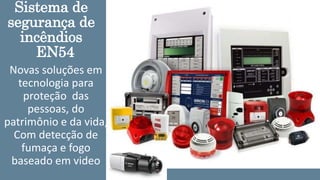 Sistema de
segurança de
incêndios
EN54
Novas soluções em
tecnologia para
proteção das
pessoas, do
patrimônio e da vida,
Com detecção de
fumaça e fogo
baseado em video
 