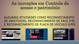 As inovações em Controle de
acesso e patrimônio
ALGUMAS ATIVIDADES COMO RECONHECIMENTO
DE OBJETO(OR), RECONHECIMENTO DE FACE (FR)
E RECONHECIMENTO DE PLACA DE VEICULO (LPR)
 