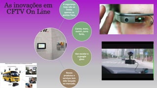 A segurança
hoje não se
limita
apenas as
pontos fixos,
Carros, trem,
metrô ,carro
forte,
Van escolar e
o google
glass
Novos
produtos e
serviços tem
sido lançado
no mercado,
As inovações em
CFTV On Line
 