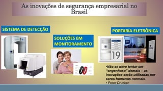 PORTARIA ELETRÔNICASISTEMA DE DETECÇÃO
SOLUÇÕES EM
MONITORAMENTO
•Não se deve tentar ser
“engenhoso” demais – as
inovações serão utilizadas por
seres humanos normais.
• Peter Drucker
As inovações de segurança empresarial no
Brasil
 