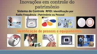 Inovações em controle do
patrimônio
Sistema de Controle RFID: Identificação por
Radio Frequência : Patrimônio ou Pessoal
 