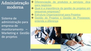 Administração
moderna
Sistema de
administração para
empresa de
monitoramento –
Marketing e Gestão
de projetos
 Diferenciação de produtos e serviços: dica
para negócios
 Qual é a importância da gestão de projetos em
pequenas empresas?
 Estrutura Organizacional para Projetos
 Gestão de Projetos x Gestão de Processos:
entenda a diferença
 