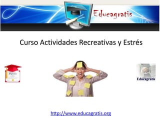 http://www.educagratis.org
Curso Actividades Recreativas y Estrés
 