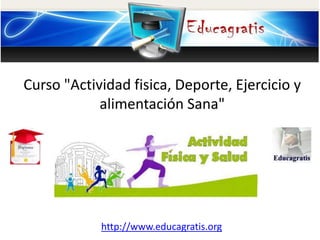 http://www.educagratis.org
Curso "Actividad fisica, Deporte, Ejercicio y
alimentación Sana"
.
 