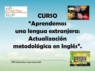 CURSO
     “Aprendemos
 una lengua extranjera:
     Actualización
 metodológica en Inglés”.

CPR Calamocha, mayo-junio 2012.
 