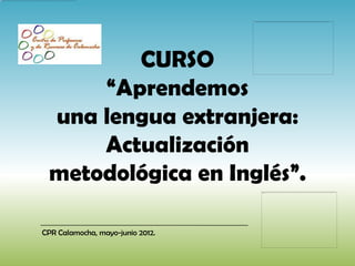 CPR Calamocha, mayo-junio 2012.
CURSO
“Aprendemos
una lengua extranjera:
Actualización
metodológica en Inglés”.
 