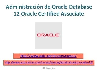 @ula-center
Administración de Oracle Database
12 Oracle Certified Associate
http://www.aula-center.com/cursos/
http://www.aula-center.com/cursos/course/administracion-oracle-12/
 
