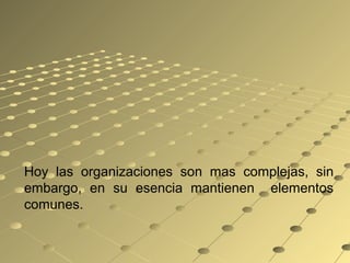 Hoy las organizaciones son mas complejas, sin
embargo, en su esencia mantienen elementos
comunes.
 