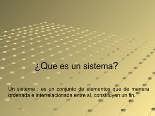 ¿¿Que es un sistema??
Un sistema : es un conjunto de elementos que de manera
ordenada e interrelacionada entre sí, constituyen un fin.
 