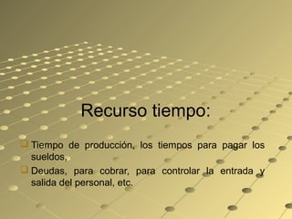 Recurso tiempo::
 Tiempo de producción, los tiempos para pagar los
sueldos,
 Deudas, para cobrar, para controlar la entrada y
salida del personal, etc.
 