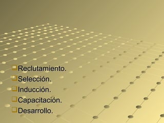 Reclutamiento.Reclutamiento.
Selección.Selección.
Inducción.Inducción.
Capacitación.Capacitación.
Desarrollo.Desarrollo.
 