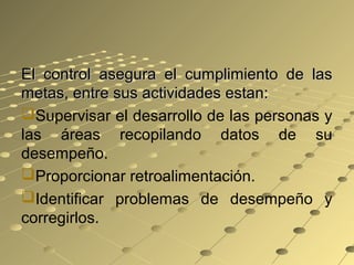 El control asegura el cumplimiento de lasEl control asegura el cumplimiento de las
metas, entre sus actividades estan:metas, entre sus actividades estan:
Supervisar el desarrollo de las personas y
las áreas recopilando datos de su
desempeño.
Proporcionar retroalimentación.
Identificar problemas de desempeño y
corregirlos.
 