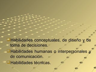Habilidades conceptuales, de diseño y de
toma de decisiones.
Habilidades humanas o interpersonales y
de comunicación.
Habilidades técnicas.
 