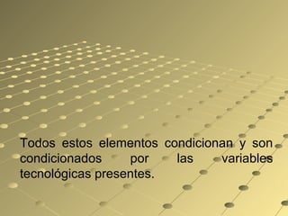 Todos estos elementos condicionan y son
condicionados por las variables
tecnológicas presentes.
 