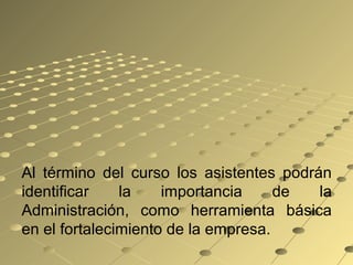 Al término del curso los asistentes podrán
identificar la importancia de la
Administración, como herramienta básica
en el fortalecimiento de la empresa.
 