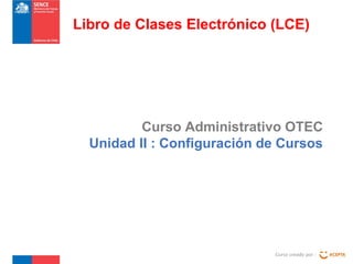 Libro de Clases Electrónico (LCE)

Curso Administrativo OTEC
Unidad II : Configuración de Cursos

Curso creado por :

 