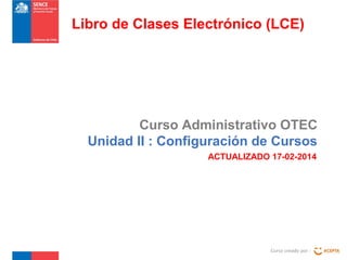 Curso Administrativo OTEC
Unidad II : Configuración de Cursos
Curso creado por :
Libro de Clases Electrónico (LCE)
ACTUALIZADO 17-02-2014
 