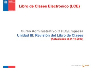 Libro de Clases Electrónico (LCE)

Curso Administrativo OTEC/Empresa
Unidad III: Revisión del Libro de Clases
(Actualizado el 21-11-2013)

Curso creado por :

 