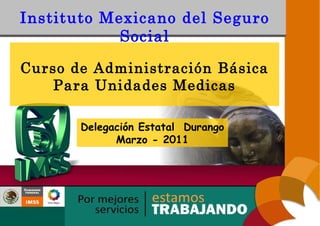 Instituto Mexicano del Seguro Social Curso de Administración Básica Para Unidades Medicas Delegación Estatal  Durango Marzo - 2011 