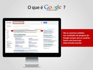 Oqueé ?
São os anúncios exibidos
nos resultados de pesquisa do
Google sempre que os usuários
fazem uma busca por
determinado assunto.
 