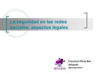 La seguridad en las redes
sociales: aspectos legales




                             Francisco Pérez Bes
                             Abogado
                             @pacoperezbes
 
