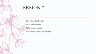 SESION 7
- La belleza de afrodita
- Altar de la belleza.
- El lecho de afrodita.
- Rituales de belleza de afrodita
 