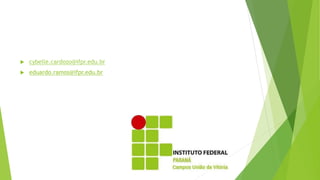  cybelle.cardozo@ifpr.edu.br
 eduardo.ramos@ifpr.edu.br
 