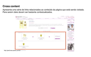 Cross content
Apresenta uma série de links relacionados ao conteúdo da página que está sendo visitada.
Para serem úteis devem ser bastante contextualizados.




 http://perfumes.sacks.com.br
 