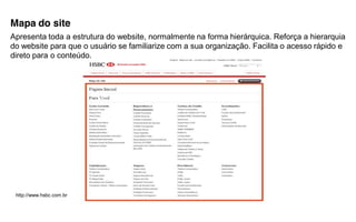 Mapa do site
Apresenta toda a estrutura do website, normalmente na forma hierárquica. Reforça a hierarquia
do website para que o usuário se familiarize com a sua organização. Facilita o acesso rápido e
direto para o conteúdo.




 http://www.hsbc.com.br
 