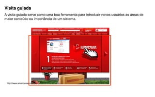 Visita guiada
A visita guiada serve como uma boa ferramenta para introduzir novos usuários as áreas de
maior conteúdo ou importância de um sistema.




 http://www.americanas.com.br
 