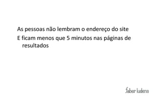 As pessoas não lembram o endereço do site
E ficam menos que 5 minutos nas páginas de
  resultados
 