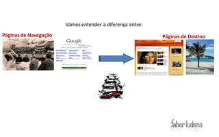Vamos entender a diferença entre:
Páginas de Navegação                                       Páginas de Destino
 