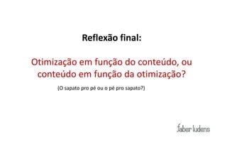 Reflexão final:

Otimização em função do conteúdo, ou
 conteúdo em função da otimização?
     (O sapato pro pé ou o pé pro sapato?)
 