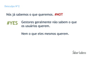 Desculpa Nº2


 Nós já sabemos o que queremos. #NOT

 #YES          Gestores geralmente não sabem o que
               os usuários querem.

               Nem o que eles mesmos querem.
 