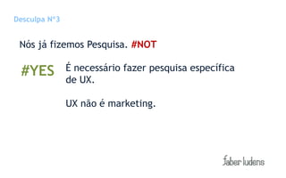 Desculpa Nº3


 Nós já fizemos Pesquisa. #NOT

 #YES          É necessário fazer pesquisa específica
               de UX.

               UX não é marketing.
 