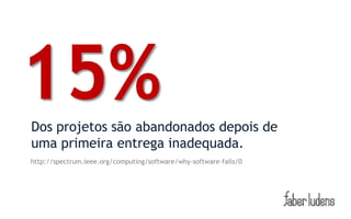 15%
Dos projetos são abandonados depois de
uma primeira entrega inadequada.
http://spectrum.ieee.org/computing/software/why-software-fails/0
 