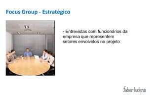 Focus Group - Estratégico


                      - Entrevistas com funcionários da
                      empresa que representem
                      setores envolvidos no projeto
 