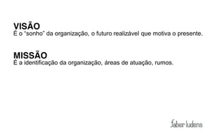 VISÃO
É  o  “sonho”  da organização, o futuro realizável que motiva o presente.


MISSÃO
É a identificação da organização, áreas de atuação, rumos.
 