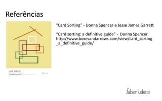 Card Sorting
Referências
               “Card  Sorting” -­‐ Donna Spencer e Jesse James Garrett

               “Card  sorting:  a  definitive  guide” - Donna Spencer
               http://www.boxesandarrows.com/view/card_sorting
               _a_definitive_guide/
 