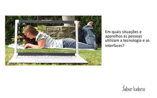 Em quais situações e
                                                                     aparelhos as pessoas
                                                                     utilizam a tecnologia e as
                                                                     interfaces?




http://www.flickr.com/photos/yohann-­‐aberkane/2836258475/sizes/l/
 