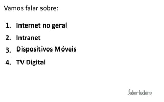 Vamos falar sobre:

1. Internet no geral
2. Intranet
3. Dispositivos Móveis
4. TV Digital
 