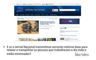 • E se o Jornal Nacional transmitisse somente notícias boas para
  relaxar e tranqüilizar as pessoas que trabalharam o dia todo e
  estão estressadas?
 