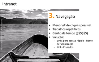 Intranet

           3. Navegação
           •   Menor nº de cliques possível
           •   Trabalhos repetitivos
           •   Ganho de tempo ($$$$$$)
           •   Solução:
               - Links para  acesso  rápido  -­‐ home
               – Personalização
               – Links Cruzados
 
