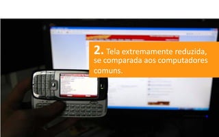 2. Tela extremamente reduzida,
se comparada aos computadores
comuns.
 