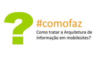 #comofaz
Como tratar a Arquitetura de
Informação em mobilesites?
 