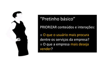 “Pretinho  básico”
PRIORIZAR conteúdos e interações:
 O que o usuário mais procura
dentre os serviços da empresa?
 O que a empresa mais deseja
vender?
 
