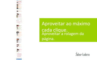 Aproveitar ao máximo
cada clique.
Aproveitar a rolagem da
página.
 