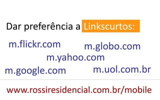 Dar preferência a Linkscurtos:
m.flickr.com     m.globo.com
          m.yahoo.com
m.google.com       m.uol.com.br
www.rossiresidencial.com.br/mobile
 