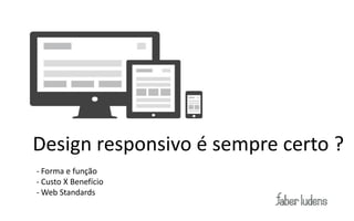 Design responsivo é sempre certo ?
- Forma e função
- Custo X Benefício
- Web Standards
 